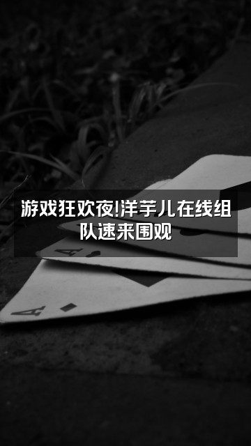 抖音洋芋儿~视频封面：游戏狂欢夜！洋芋儿在线组队速来围观